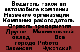 Водитель такси на автомобиле компании › Название организации ­ Компания-работодатель › Отрасль предприятия ­ Другое › Минимальный оклад ­ 50 000 - Все города Работа » Вакансии   . Чукотский АО,Анадырь г.